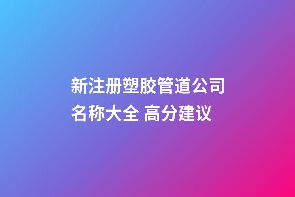 新注册塑胶管道公司名称大全 高分建议-第1张-公司起名-玄机派